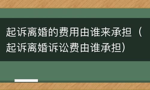 起诉离婚的费用由谁来承担（起诉离婚诉讼费由谁承担）