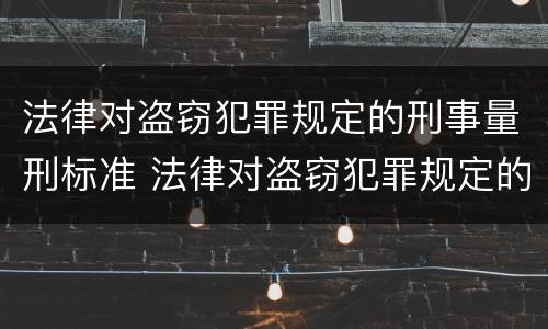 法律对盗窃犯罪规定的刑事量刑标准 法律对盗窃犯罪规定的刑事量刑标准是什么