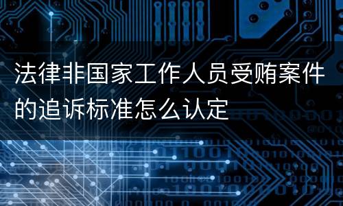法律非国家工作人员受贿案件的追诉标准怎么认定