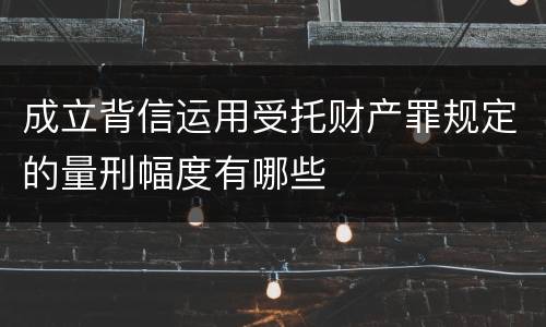 成立背信运用受托财产罪规定的量刑幅度有哪些