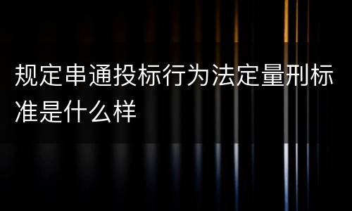 规定串通投标行为法定量刑标准是什么样
