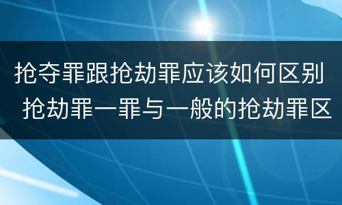 抢夺罪跟抢劫罪应该如何区别 抢劫罪一罪与一般的抢劫罪区别