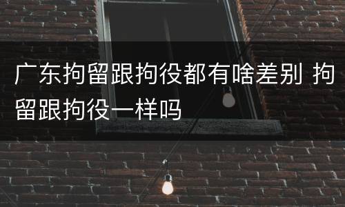 广东拘留跟拘役都有啥差别 拘留跟拘役一样吗