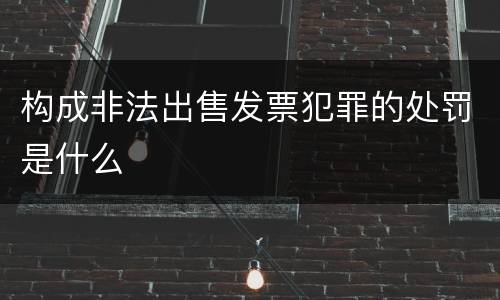 构成非法出售发票犯罪的处罚是什么