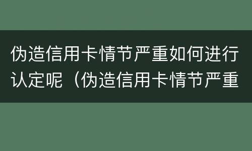 伪造信用卡情节严重如何进行认定呢（伪造信用卡情节严重如何进行认定呢）