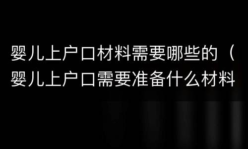 婴儿上户口材料需要哪些的（婴儿上户口需要准备什么材料）