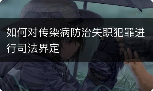 如何对传染病防治失职犯罪进行司法界定