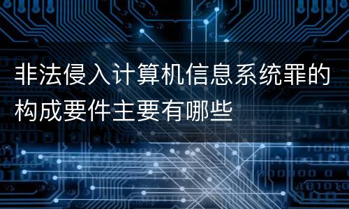 非法侵入计算机信息系统罪的构成要件主要有哪些