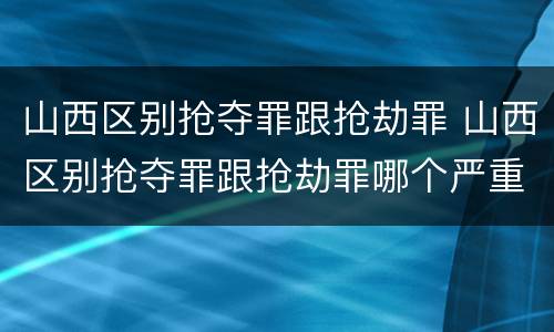 山西区别抢夺罪跟抢劫罪 山西区别抢夺罪跟抢劫罪哪个严重
