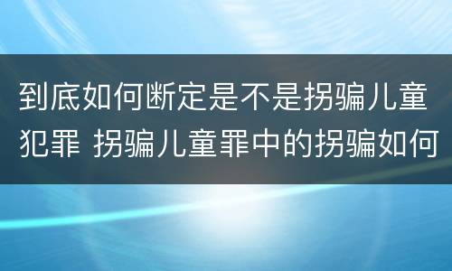 到底如何断定是不是拐骗儿童犯罪 拐骗儿童罪中的拐骗如何认定