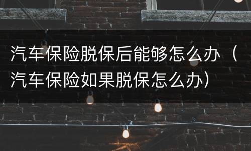 汽车保险脱保后能够怎么办（汽车保险如果脱保怎么办）