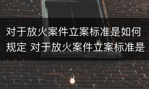 对于放火案件立案标准是如何规定 对于放火案件立案标准是如何规定出来的