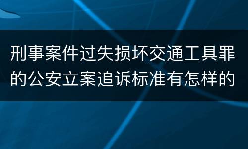 刑事案件过失损坏交通工具罪的公安立案追诉标准有怎样的规定