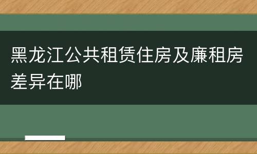 黑龙江公共租赁住房及廉租房差异在哪
