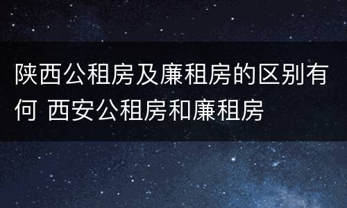 陕西公租房及廉租房的区别有何 西安公租房和廉租房