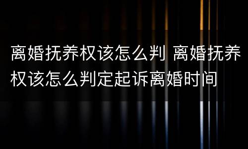 离婚抚养权该怎么判 离婚抚养权该怎么判定起诉离婚时间