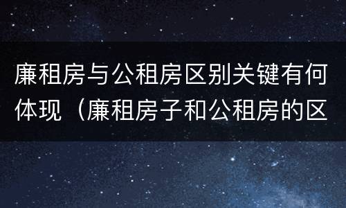 廉租房与公租房区别关键有何体现（廉租房子和公租房的区别）