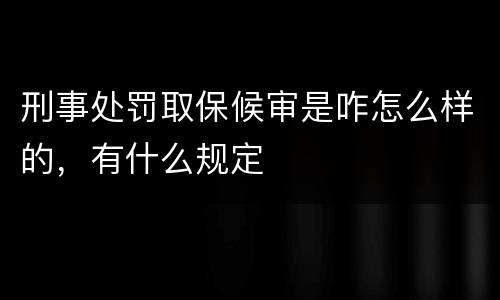 刑事处罚取保候审是咋怎么样的，有什么规定