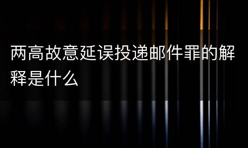 两高故意延误投递邮件罪的解释是什么
