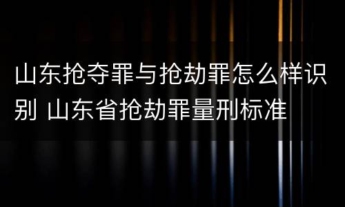 山东抢夺罪与抢劫罪怎么样识别 山东省抢劫罪量刑标准