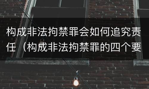 构成非法拘禁罪会如何追究责任(构成非法拘禁罪的四个要件)