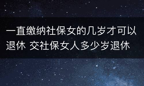 一直缴纳社保女的几岁才可以退休 交社保女人多少岁退休