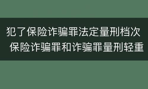 犯了保险诈骗罪法定量刑档次 保险诈骗罪和诈骗罪量刑轻重