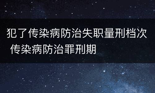 犯了传染病防治失职量刑档次 传染病防治罪刑期