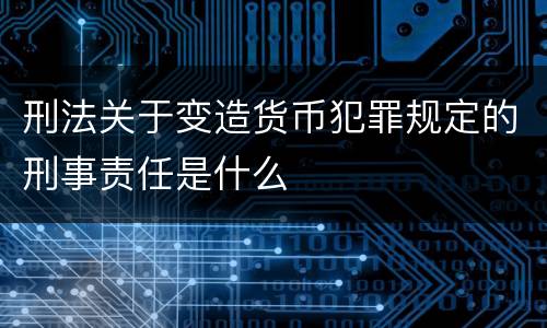 刑法关于变造货币犯罪规定的刑事责任是什么
