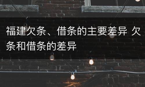 福建欠条、借条的主要差异 欠条和借条的差异