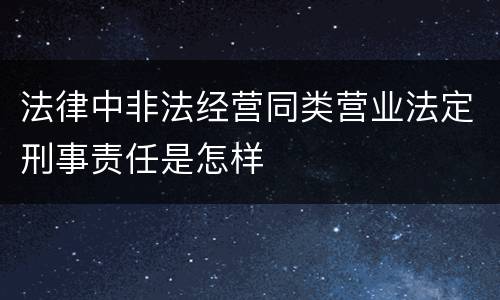 法律中非法经营同类营业法定刑事责任是怎样