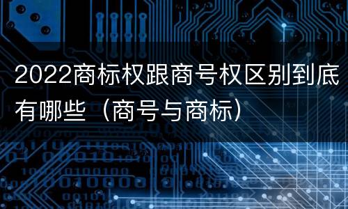 2022商标权跟商号权区别到底有哪些（商号与商标）