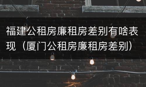 福建公租房廉租房差别有啥表现（厦门公租房廉租房差别）
