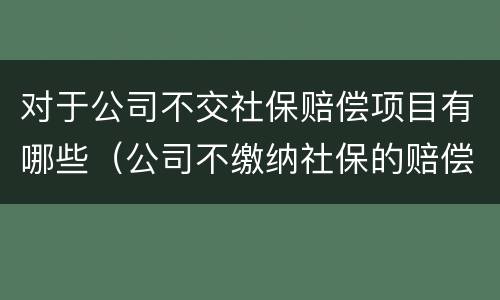 对于公司不交社保赔偿项目有哪些（公司不缴纳社保的赔偿）