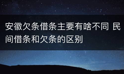 安徽欠条借条主要有啥不同 民间借条和欠条的区别