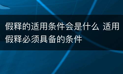 假释的适用条件会是什么 适用假释必须具备的条件