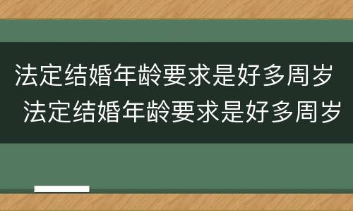 法定结婚年龄要求是好多周岁 法定结婚年龄要求是好多周岁的