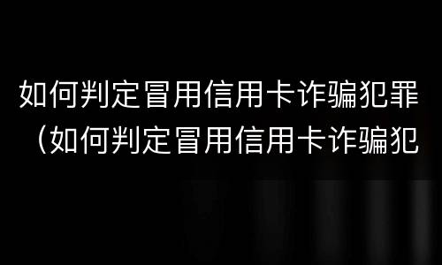 如何判定冒用信用卡诈骗犯罪（如何判定冒用信用卡诈骗犯罪行为）