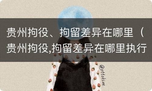 贵州拘役、拘留差异在哪里（贵州拘役,拘留差异在哪里执行）
