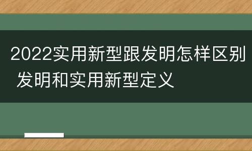 2022实用新型跟发明怎样区别 发明和实用新型定义