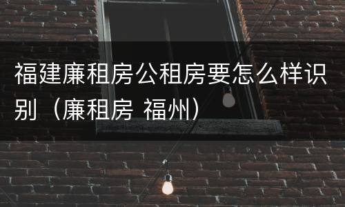 福建廉租房公租房要怎么样识别（廉租房 福州）