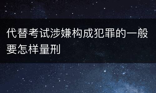 代替考试涉嫌构成犯罪的一般要怎样量刑