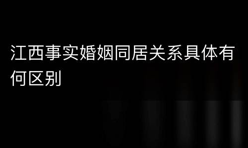 江西事实婚姻同居关系具体有何区别