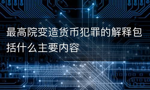最高院变造货币犯罪的解释包括什么主要内容