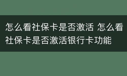 怎么看社保卡是否激活 怎么看社保卡是否激活银行卡功能