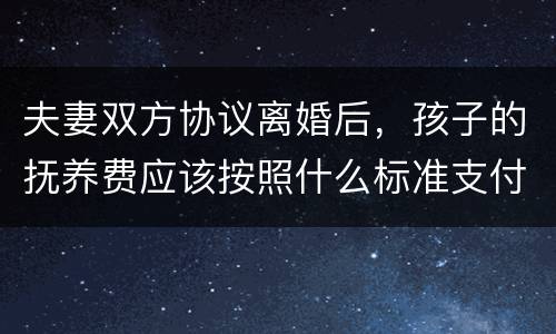 夫妻双方协议离婚后，孩子的抚养费应该按照什么标准支付