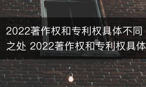 2022著作权和专利权具体不同之处 2022著作权和专利权具体不同之处有哪些