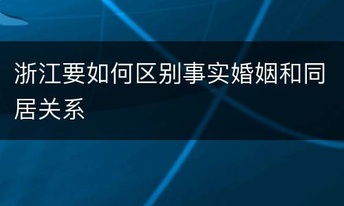 浙江要如何区别事实婚姻和同居关系