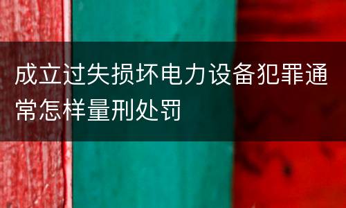 成立过失损坏电力设备犯罪通常怎样量刑处罚