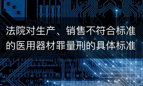法院对生产、销售不符合标准的医用器材罪量刑的具体标准